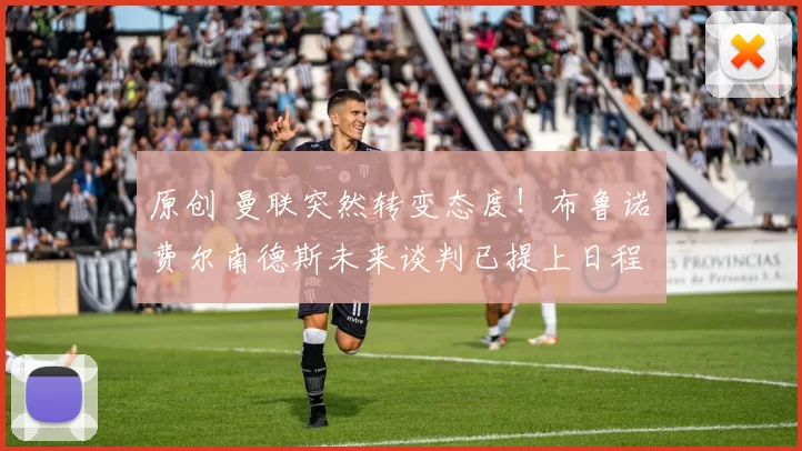 原创 曼联突然转变态度！布鲁诺・费尔南德斯未来谈判已提上日程