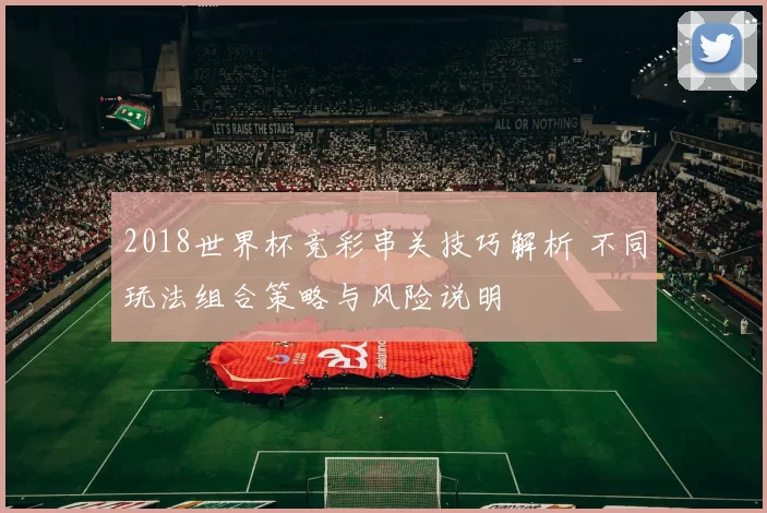 2018世界杯竞彩串关技巧解析 不同玩法组合策略与风险说明