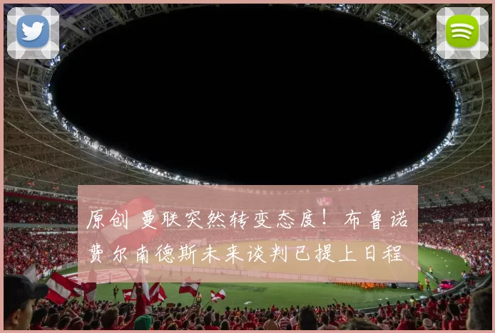 原创 曼联突然转变态度！布鲁诺・费尔南德斯未来谈判已提上日程