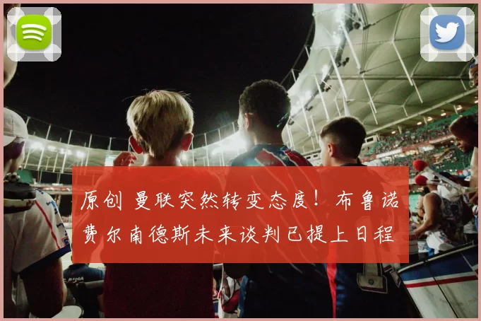 原创 曼联突然转变态度！布鲁诺・费尔南德斯未来谈判已提上日程