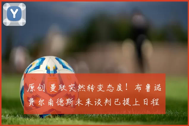 原创 曼联突然转变态度！布鲁诺・费尔南德斯未来谈判已提上日程