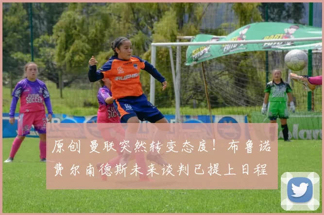 原创 曼联突然转变态度！布鲁诺・费尔南德斯未来谈判已提上日程