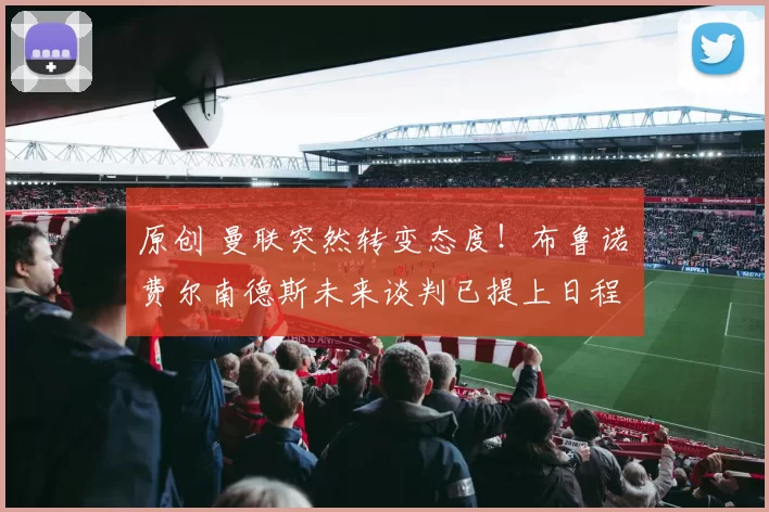 原创 曼联突然转变态度！布鲁诺・费尔南德斯未来谈判已提上日程