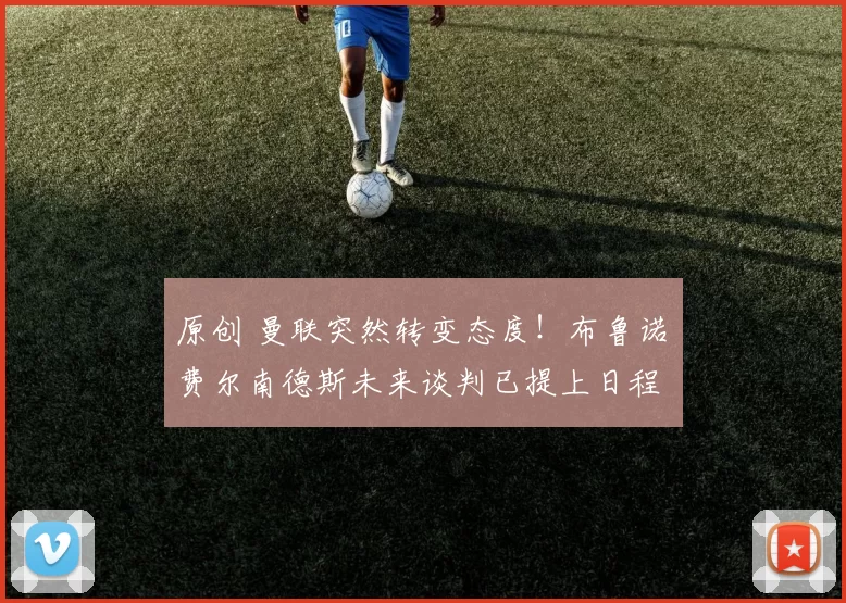 原创 曼联突然转变态度！布鲁诺・费尔南德斯未来谈判已提上日程