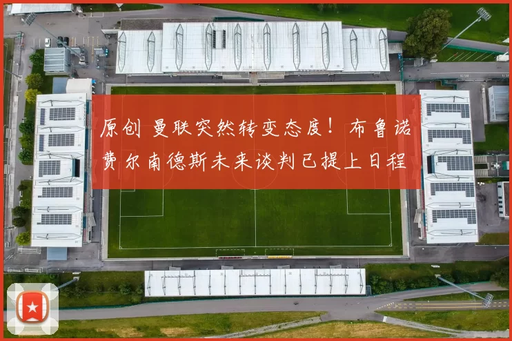 原创 曼联突然转变态度！布鲁诺・费尔南德斯未来谈判已提上日程