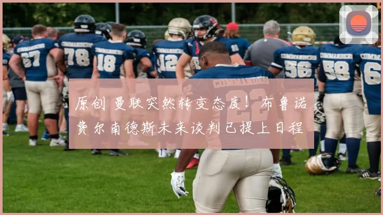 原创 曼联突然转变态度！布鲁诺・费尔南德斯未来谈判已提上日程