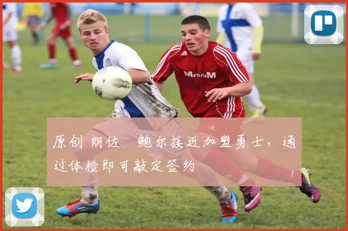 原创 朗佐・鲍尔接近加盟勇士，通过体检即可敲定签约