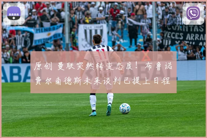 原创 曼联突然转变态度！布鲁诺・费尔南德斯未来谈判已提上日程