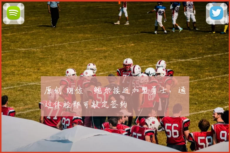 原创 朗佐・鲍尔接近加盟勇士，通过体检即可敲定签约