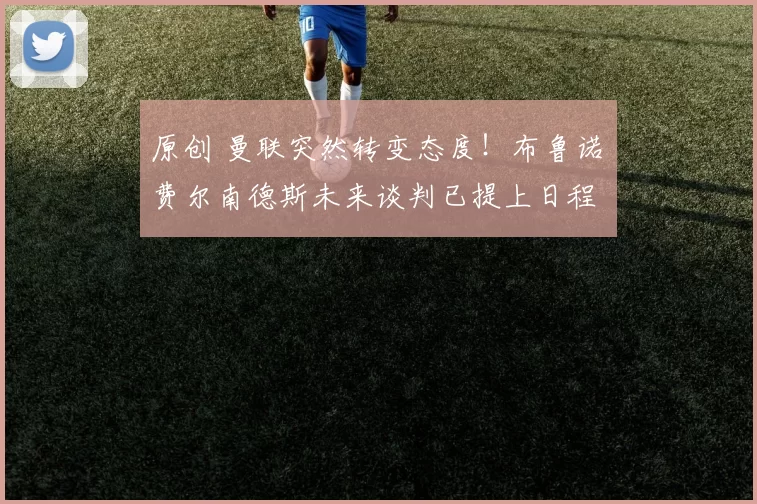 原创 曼联突然转变态度！布鲁诺・费尔南德斯未来谈判已提上日程