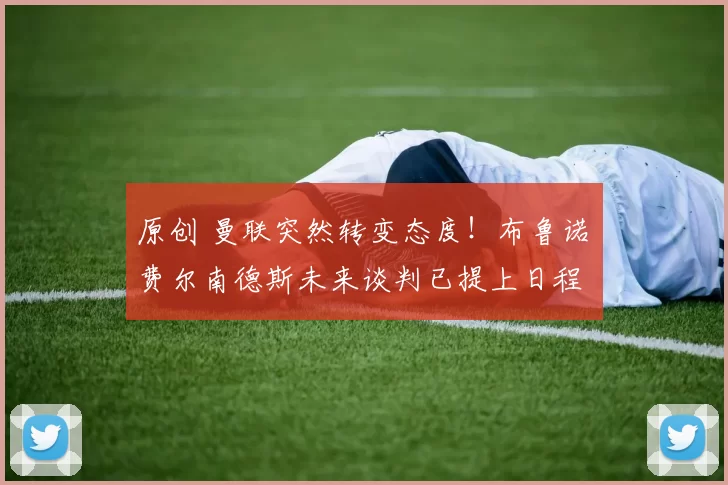 原创 曼联突然转变态度！布鲁诺・费尔南德斯未来谈判已提上日程