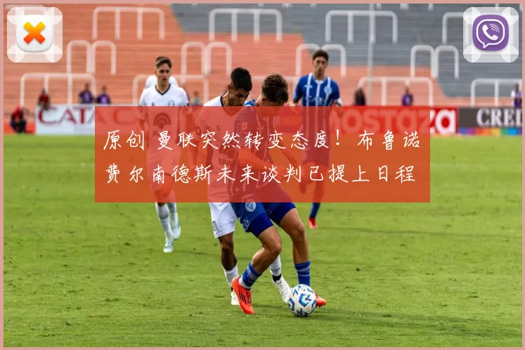 原创 曼联突然转变态度！布鲁诺・费尔南德斯未来谈判已提上日程