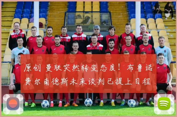 原创 曼联突然转变态度！布鲁诺・费尔南德斯未来谈判已提上日程