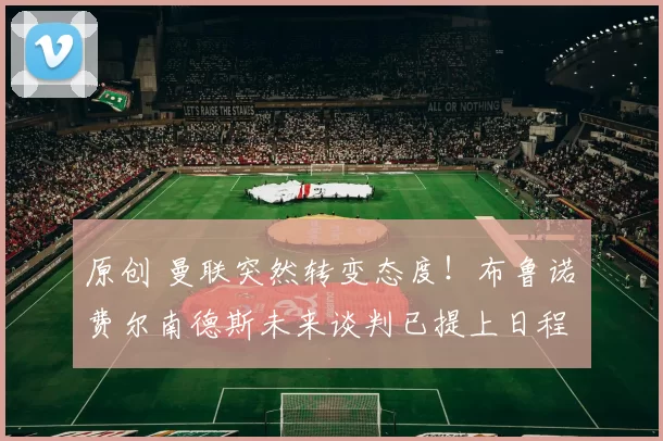 原创 曼联突然转变态度！布鲁诺・费尔南德斯未来谈判已提上日程