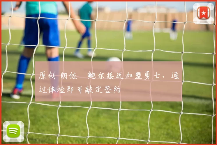 原创 朗佐・鲍尔接近加盟勇士，通过体检即可敲定签约