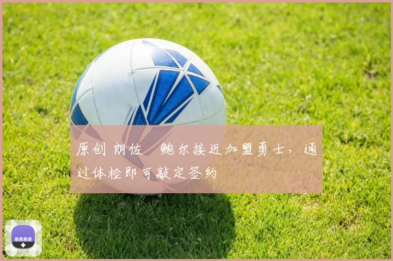 原创 朗佐・鲍尔接近加盟勇士，通过体检即可敲定签约