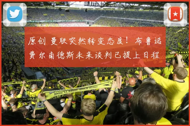 原创 曼联突然转变态度！布鲁诺・费尔南德斯未来谈判已提上日程