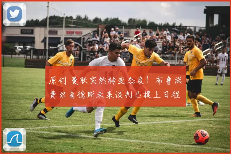 原创 曼联突然转变态度！布鲁诺・费尔南德斯未来谈判已提上日程