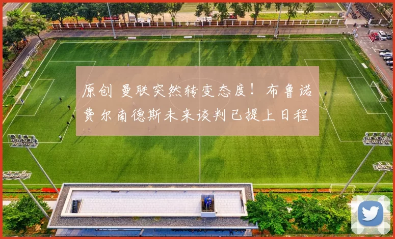 原创 曼联突然转变态度！布鲁诺・费尔南德斯未来谈判已提上日程