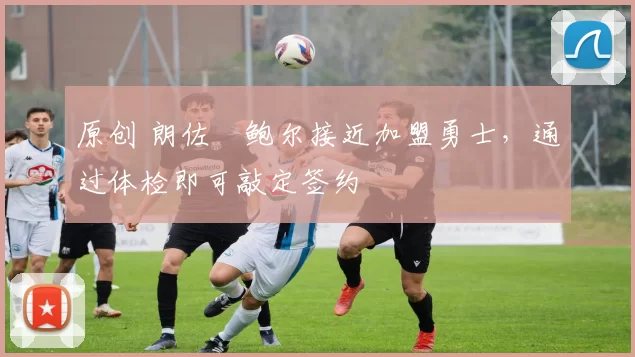 原创 朗佐・鲍尔接近加盟勇士，通过体检即可敲定签约