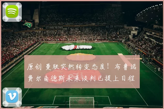 原创 曼联突然转变态度！布鲁诺・费尔南德斯未来谈判已提上日程