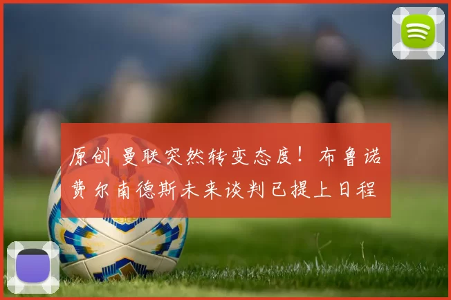 原创 曼联突然转变态度！布鲁诺・费尔南德斯未来谈判已提上日程