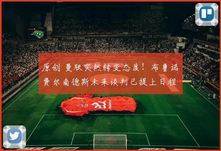 原创 曼联突然转变态度！布鲁诺・费尔南德斯未来谈判已提上日程