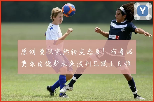 原创 曼联突然转变态度！布鲁诺・费尔南德斯未来谈判已提上日程