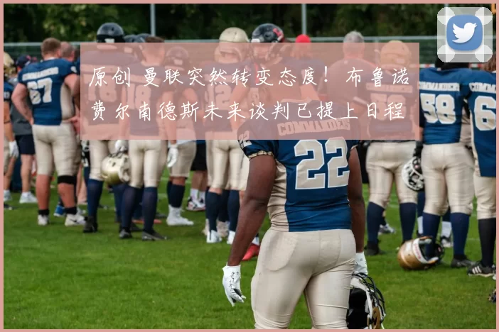 原创 曼联突然转变态度！布鲁诺・费尔南德斯未来谈判已提上日程