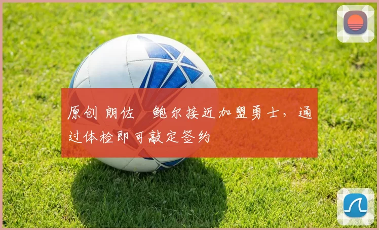 原创 朗佐・鲍尔接近加盟勇士，通过体检即可敲定签约