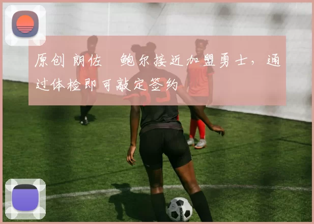 原创 朗佐・鲍尔接近加盟勇士，通过体检即可敲定签约