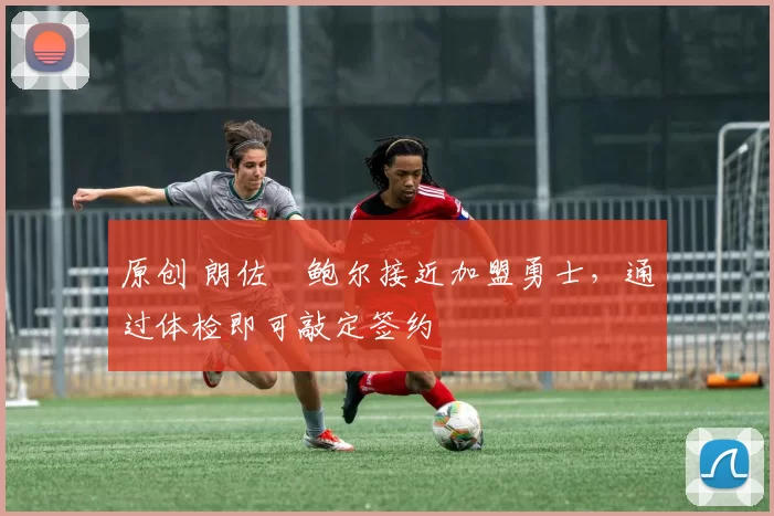 原创 朗佐・鲍尔接近加盟勇士，通过体检即可敲定签约