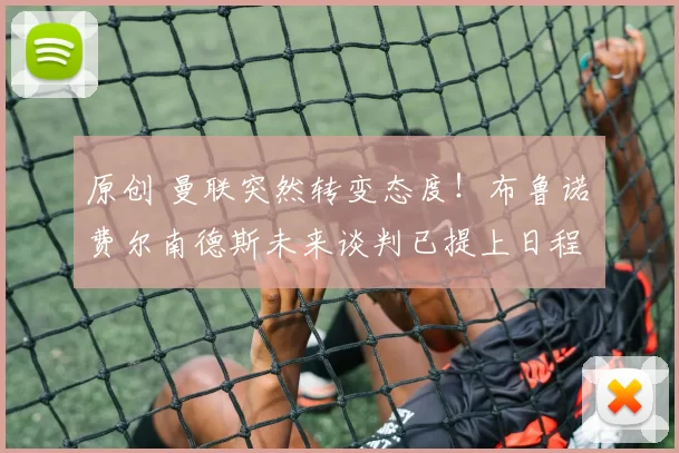 原创 曼联突然转变态度！布鲁诺・费尔南德斯未来谈判已提上日程