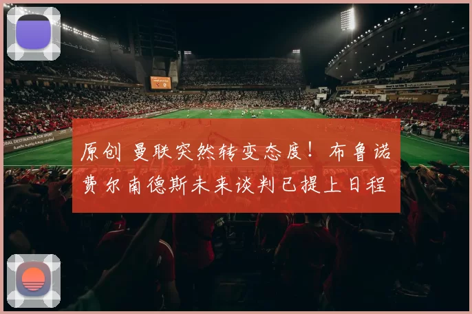 原创 曼联突然转变态度！布鲁诺・费尔南德斯未来谈判已提上日程