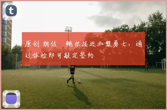 原创 朗佐・鲍尔接近加盟勇士，通过体检即可敲定签约