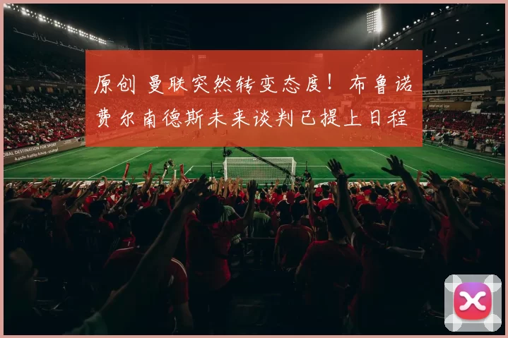 原创 曼联突然转变态度！布鲁诺・费尔南德斯未来谈判已提上日程