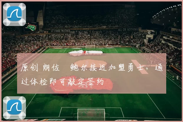 原创 朗佐・鲍尔接近加盟勇士，通过体检即可敲定签约