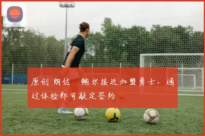 原创 朗佐・鲍尔接近加盟勇士，通过体检即可敲定签约