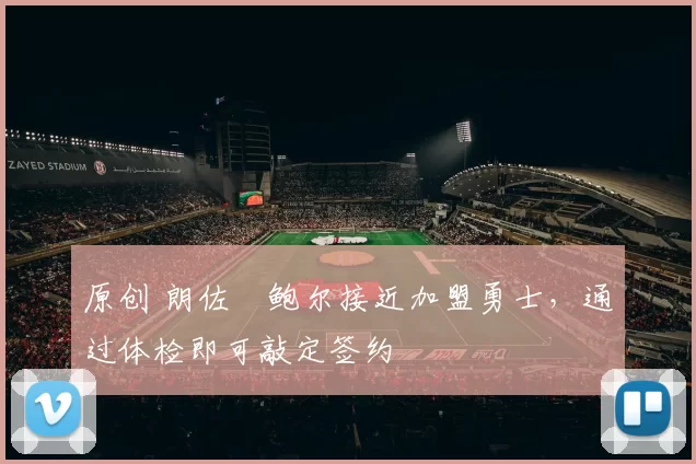 原创 朗佐・鲍尔接近加盟勇士，通过体检即可敲定签约