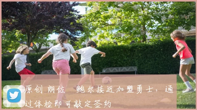 原创 朗佐・鲍尔接近加盟勇士，通过体检即可敲定签约