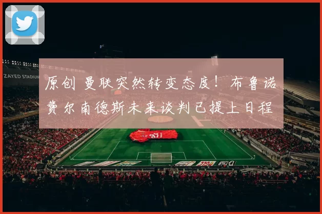 原创 曼联突然转变态度！布鲁诺・费尔南德斯未来谈判已提上日程