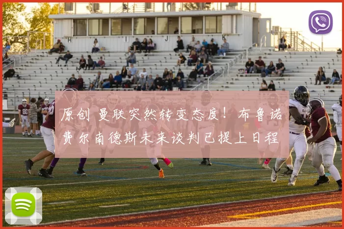 原创 曼联突然转变态度！布鲁诺・费尔南德斯未来谈判已提上日程