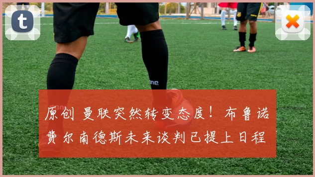 原创 曼联突然转变态度！布鲁诺・费尔南德斯未来谈判已提上日程