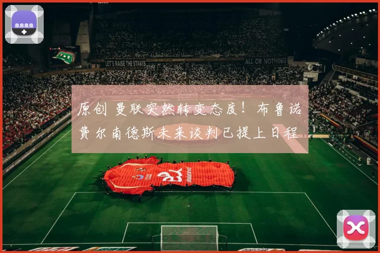 原创 曼联突然转变态度！布鲁诺・费尔南德斯未来谈判已提上日程