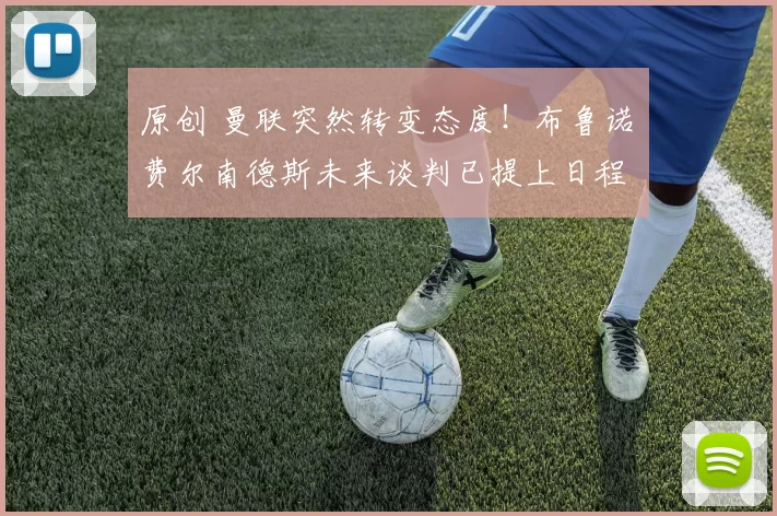 原创 曼联突然转变态度！布鲁诺・费尔南德斯未来谈判已提上日程