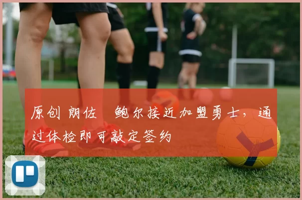 原创 朗佐・鲍尔接近加盟勇士，通过体检即可敲定签约