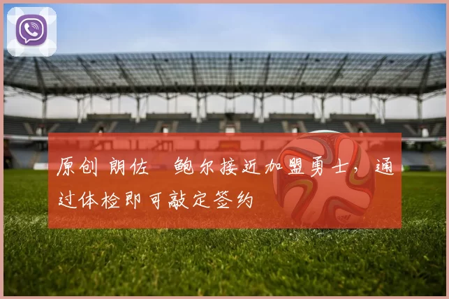 原创 朗佐・鲍尔接近加盟勇士，通过体检即可敲定签约