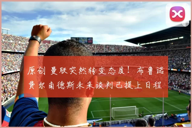 原创 曼联突然转变态度！布鲁诺・费尔南德斯未来谈判已提上日程