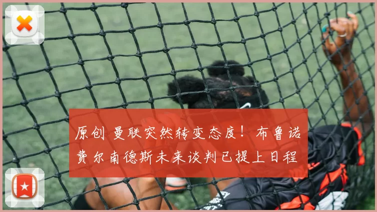 原创 曼联突然转变态度！布鲁诺・费尔南德斯未来谈判已提上日程