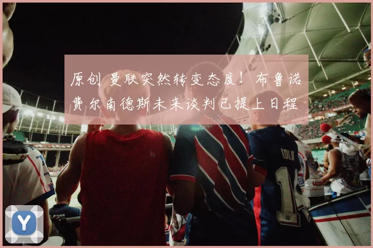 原创 曼联突然转变态度！布鲁诺・费尔南德斯未来谈判已提上日程